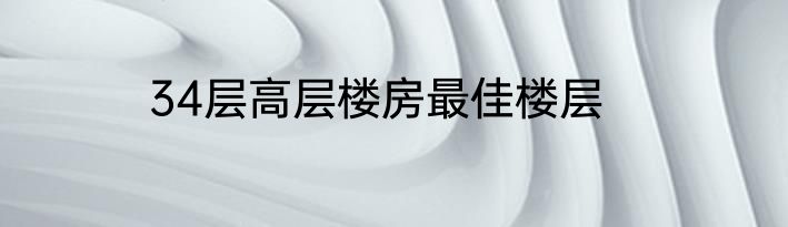 34层高层楼房最佳楼层