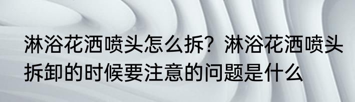 淋浴花洒喷头怎么拆？淋浴花洒喷头拆卸的时候要注意的问题是什么