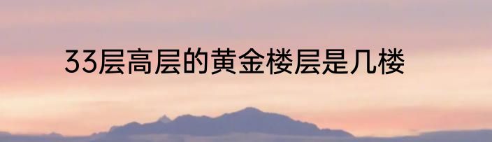 33层高层的黄金楼层是几楼