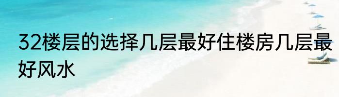32楼层的选择几层最好住楼房几层最好风水