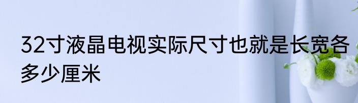 32寸液晶电视实际尺寸也就是长宽各多少厘米