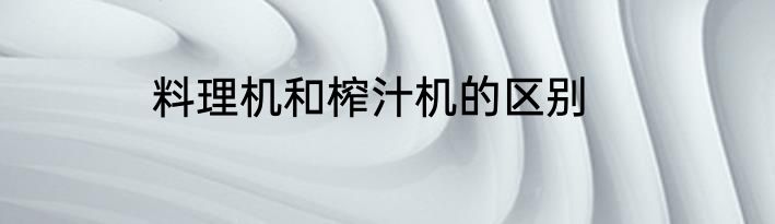 料理机和榨汁机的区别