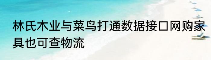 林氏木业与菜鸟打通数据接口网购家具也可查物流