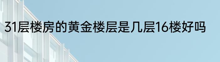 31层楼房的黄金楼层是几层16楼好吗