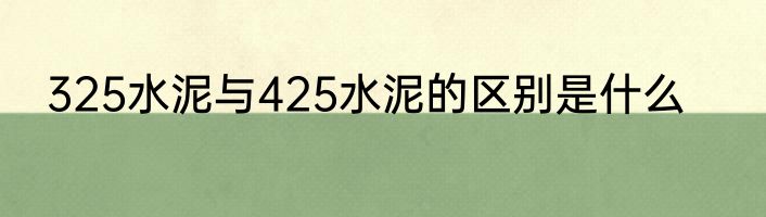 325水泥与425水泥的区别是什么