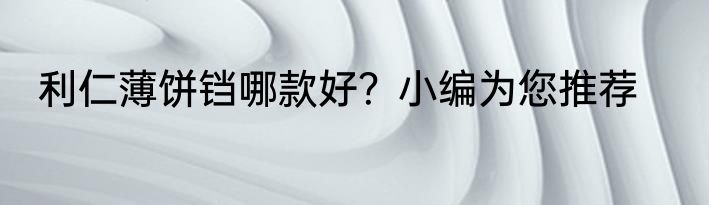 利仁薄饼铛哪款好？小编为您推荐