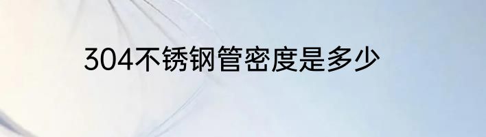 304不锈钢管密度是多少