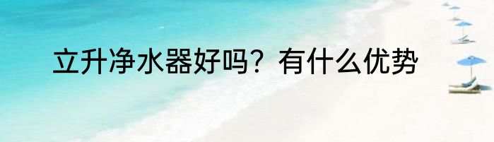 立升净水器好吗？有什么优势
