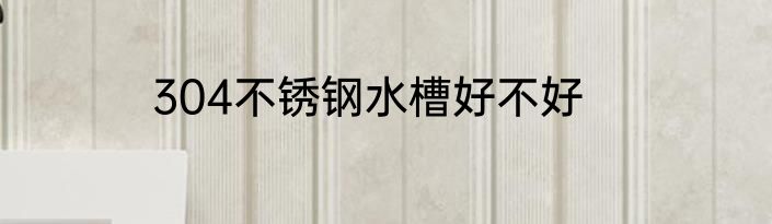 304不锈钢水槽好不好