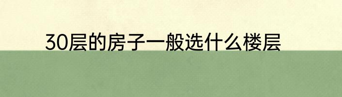 30层的房子一般选什么楼层