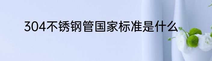304不锈钢管国家标准是什么
