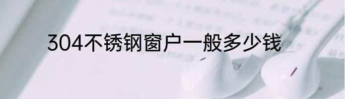 304不锈钢窗户一般多少钱
