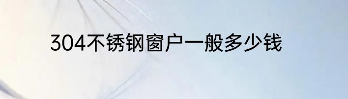 304不锈钢窗户一般多少钱