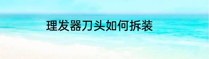 理发器刀头如何拆装