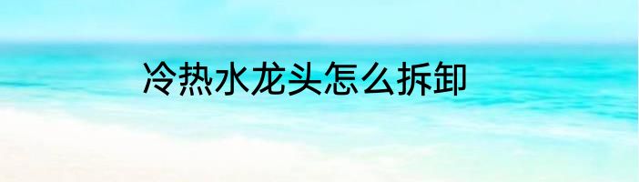 冷热水龙头怎么拆卸