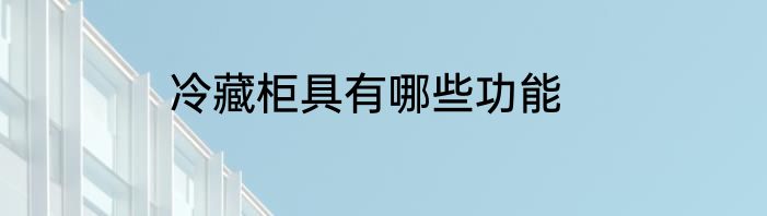 冷藏柜具有哪些功能