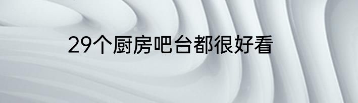 29个厨房吧台都很好看