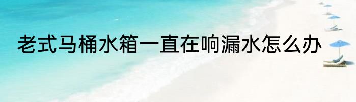 老式马桶水箱一直在响漏水怎么办
