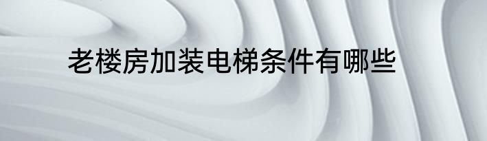 老楼房加装电梯条件有哪些