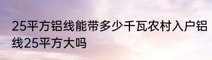 25平方铝线能带多少千瓦农村入户铝线25平方大吗