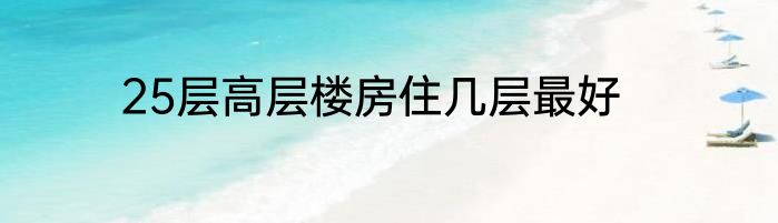 25层高层楼房住几层最好
