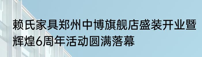 赖氏家具郑州中博旗舰店盛装开业暨辉煌6周年活动圆满落幕