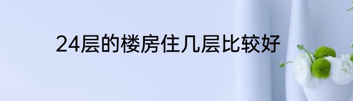 24层的楼房住几层比较好