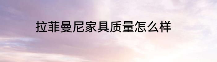 拉菲曼尼家具质量怎么样
