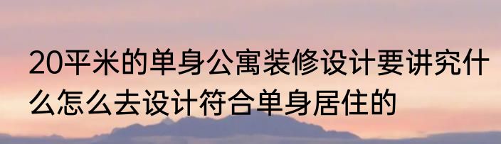 20平米的单身公寓装修设计要讲究什么怎么去设计符合单身居住的