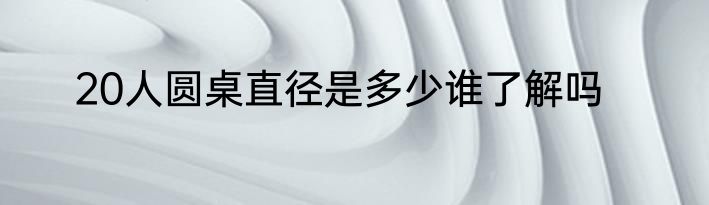 20人圆桌直径是多少谁了解吗
