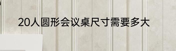 20人圆形会议桌尺寸需要多大