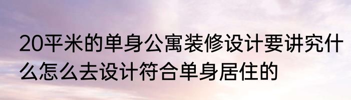 20平米的单身公寓装修设计要讲究什么怎么去设计符合单身居住的