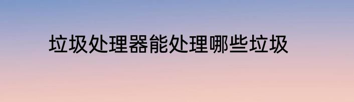 垃圾处理器能处理哪些垃圾