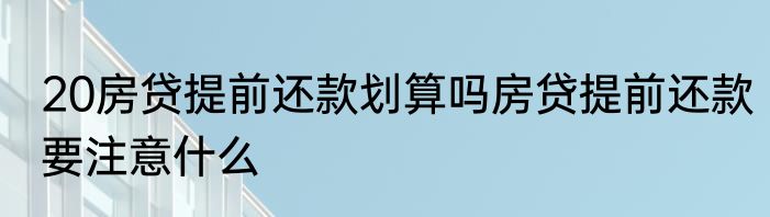 20房贷提前还款划算吗房贷提前还款要注意什么