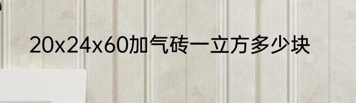 20x24x60加气砖一立方多少块