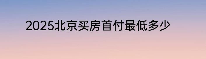 2025北京买房首付最低多少