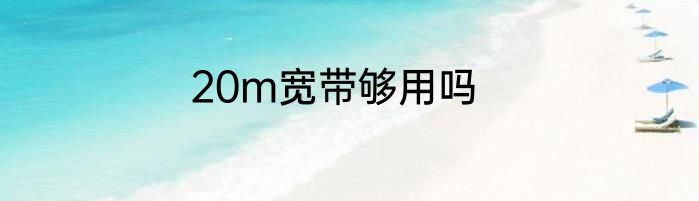 20m宽带够用吗