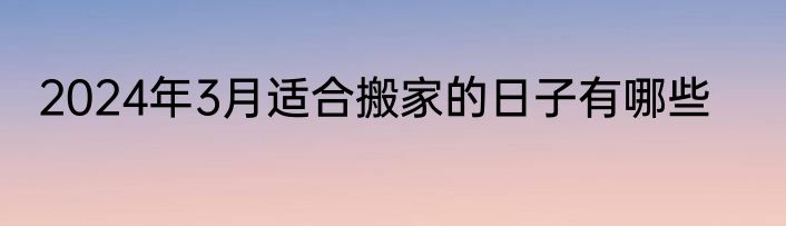 2024年3月适合搬家的日子有哪些