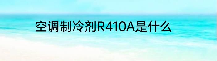 空调制冷剂R410A是什么
