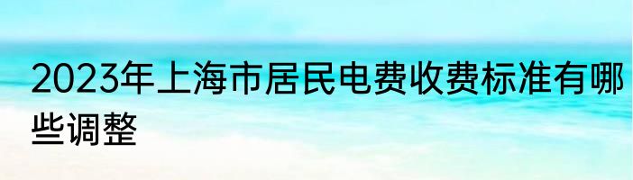 2023年上海市居民电费收费标准有哪些调整
