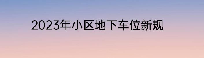 2023年小区地下车位新规