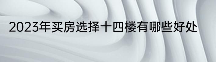 2023年买房选择十四楼有哪些好处