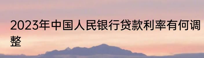 2023年中国人民银行贷款利率有何调整
