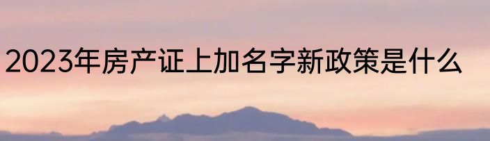 2023年房产证上加名字新政策是什么