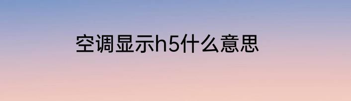 空调显示h5什么意思