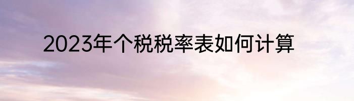 2023年个税税率表如何计算
