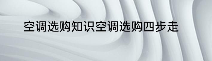 空调选购知识空调选购四步走