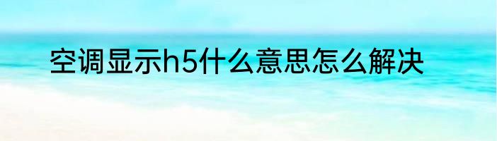 空调显示h5什么意思怎么解决