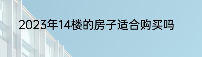 2023年14楼的房子适合购买吗