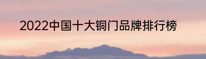 2022中国十大铜门品牌排行榜